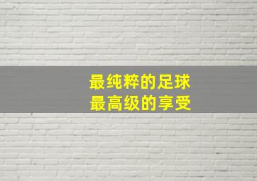 最纯粹的足球 最高级的享受